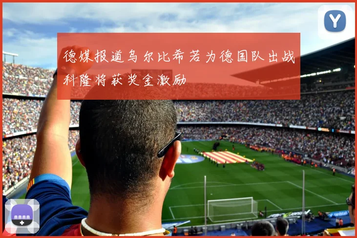 德媒报道乌尔比希若为德国队出战科隆将获奖金激励