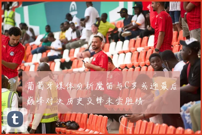 葡萄牙媒体分析魔笛与C罗或迎最后巅峰对决历史交锋未尝胜绩