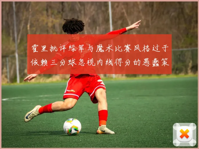 霍里批评绿军与魔术比赛风格过于依赖三分球忽视内线得分的愚蠢策略