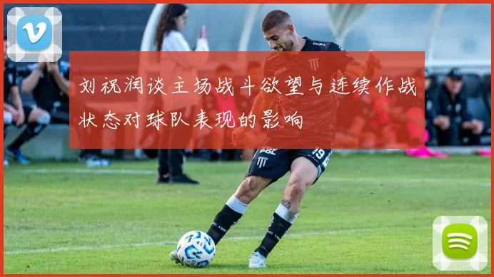 刘祝润谈主场战斗欲望与连续作战状态对球队表现的影响