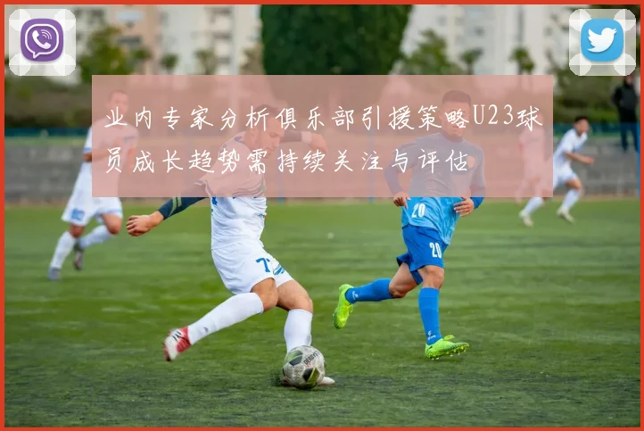 业内专家分析俱乐部引援策略U23球员成长趋势需持续关注与评估