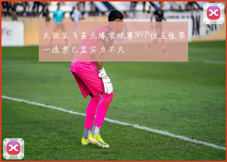 文班亚马虽无缘常规赛MVP但五张第一选票已显实力不凡