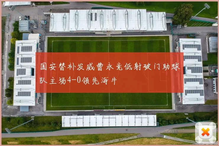 国安替补发威曹永竞低射破门助球队主场4-0领先海牛