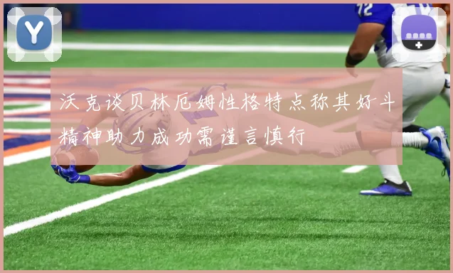 沃克谈贝林厄姆性格特点称其好斗精神助力成功需谨言慎行