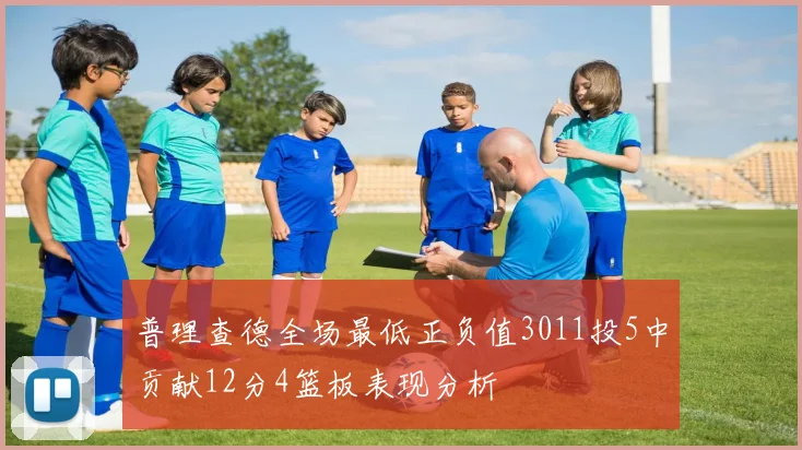 普理查德全场最低正负值3011投5中贡献12分4篮板表现分析