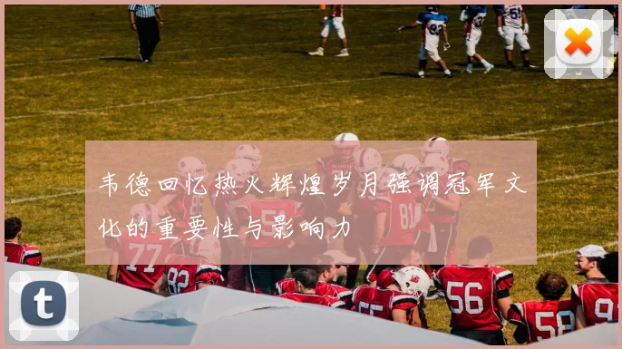 韦德回忆热火辉煌岁月强调冠军文化的重要性与影响力