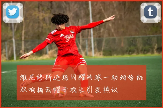 维尼修斯连场闪耀两球一助姆哈凯双响梅西帽子戏法引发热议