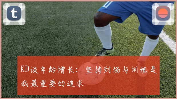 KD谈年龄增长：坚持到场与训练是我最重要的追求