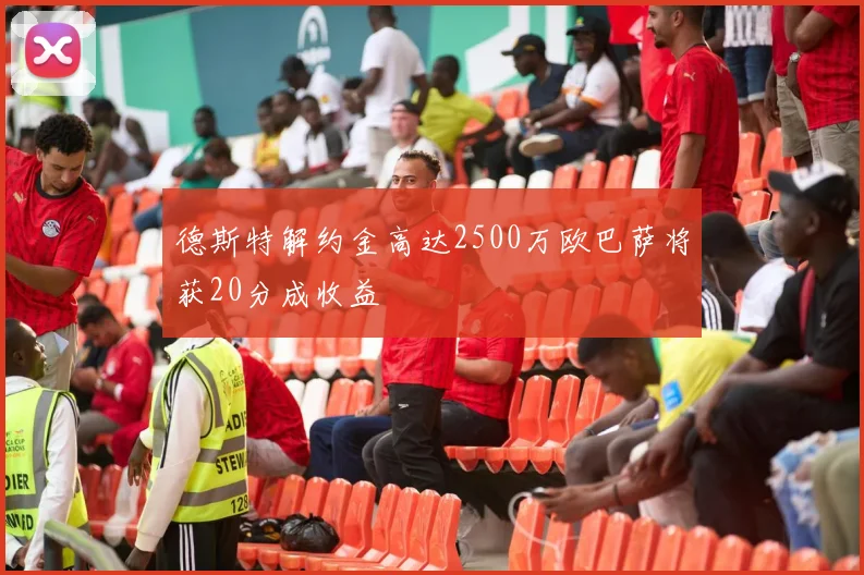 德斯特解约金高达2500万欧巴萨将获20分成收益