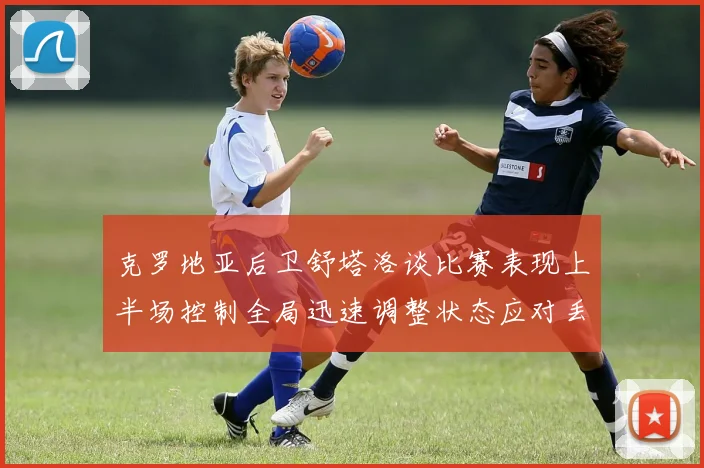 克罗地亚后卫舒塔洛谈比赛表现上半场控制全局迅速调整状态应对丢球