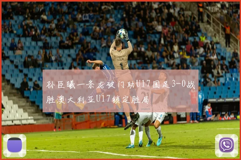 孙臣曦一条龙破门助U17国足3-0战胜澳大利亚U17锁定胜局