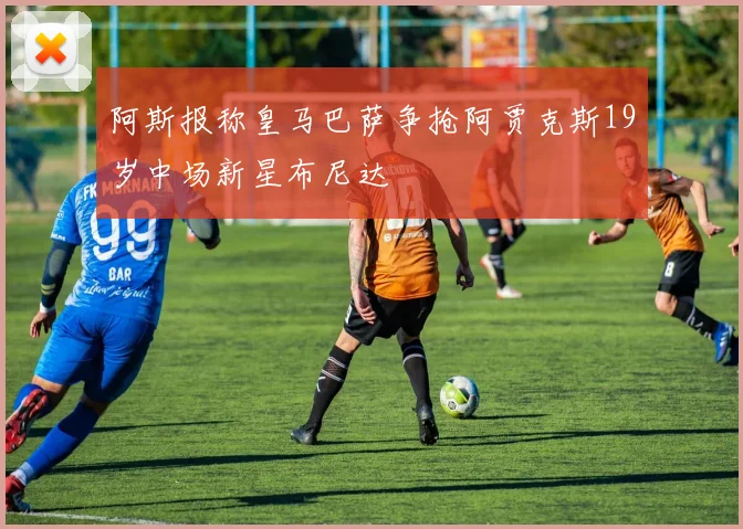 阿斯报称皇马巴萨争抢阿贾克斯19岁中场新星布尼达
