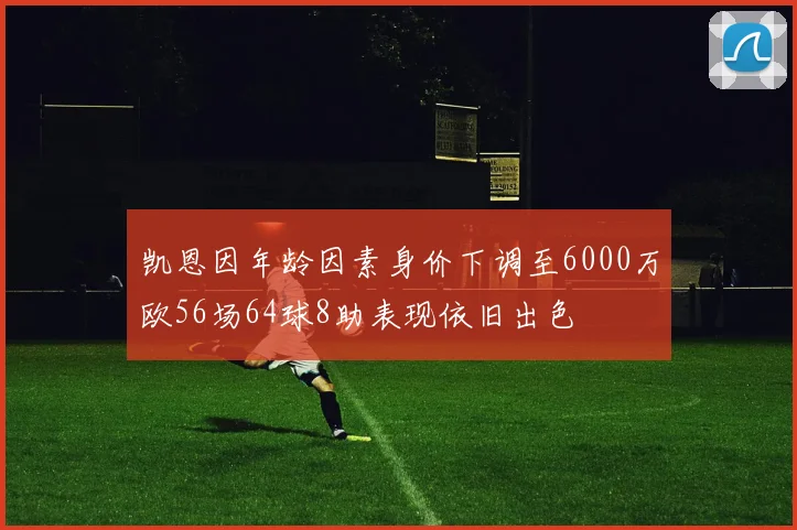 凯恩因年龄因素身价下调至6000万欧56场64球8助表现依旧出色